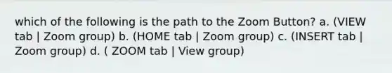 which of the following is the path to the Zoom Button? a. (VIEW tab | Zoom group) b. (HOME tab | Zoom group) c. (INSERT tab | Zoom group) d. ( ZOOM tab | View group)