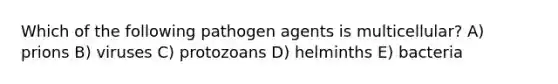 Which of the following pathogen agents is multicellular? A) prions B) viruses C) protozoans D) helminths E) bacteria