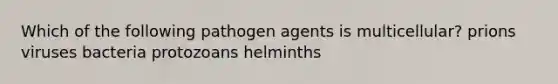 Which of the following pathogen agents is multicellular? prions viruses bacteria protozoans helminths