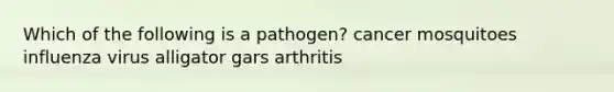 Which of the following is a pathogen? cancer mosquitoes influenza virus alligator gars arthritis