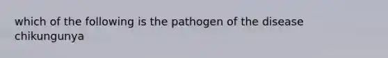 which of the following is the pathogen of the disease chikungunya