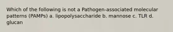 Which of the following is not a Pathogen-associated molecular patterns (PAMPs) a. lipopolysaccharide b. mannose c. TLR d. glucan