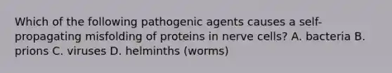 Which of the following pathogenic agents causes a self-propagating misfolding of proteins in nerve cells? A. bacteria B. prions C. viruses D. helminths (worms)