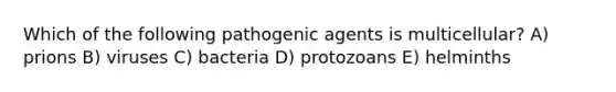 Which of the following pathogenic agents is multicellular? A) prions B) viruses C) bacteria D) protozoans E) helminths