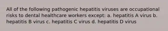 All of the following pathogenic hepatitis viruses are occupational risks to dental healthcare workers except: a. hepatitis A virus b. hepatitis B virus c. hepatitis C virus d. hepatitis D virus