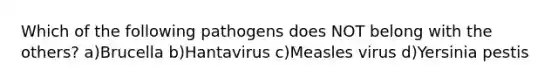 Which of the following pathogens does NOT belong with the others? a)Brucella b)Hantavirus c)Measles virus d)Yersinia pestis