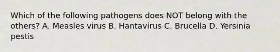 Which of the following pathogens does NOT belong with the others? A. Measles virus B. Hantavirus C. Brucella D. Yersinia pestis