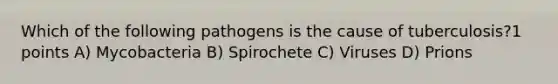 Which of the following pathogens is the cause of tuberculosis?1 points A) Mycobacteria B) Spirochete C) Viruses D) Prions