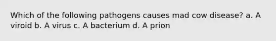 Which of the following pathogens causes mad cow disease? a. A viroid b. A virus c. A bacterium d. A prion