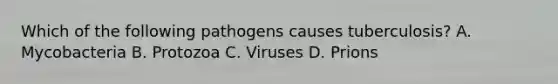 Which of the following pathogens causes tuberculosis? A. Mycobacteria B. Protozoa C. Viruses D. Prions