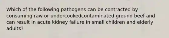 Which of the following pathogens can be contracted by consuming raw or undercookedcontaminated ground beef and can result in acute kidney failure in small children and elderly adults?