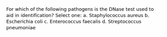 For which of the following pathogens is the DNase test used to aid in identification? Select one: a. Staphylococcus aureus b. Escherichia coli c. Enterococcus faecalis d. Streptococcus pneumoniae