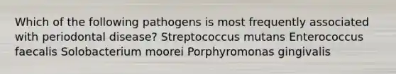 Which of the following pathogens is most frequently associated with periodontal disease? Streptococcus mutans Enterococcus faecalis Solobacterium moorei Porphyromonas gingivalis