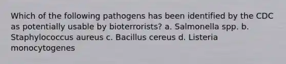 Which of the following pathogens has been identified by the CDC as potentially usable by bioterrorists? a. Salmonella spp. b. Staphylococcus aureus c. Bacillus cereus d. Listeria monocytogenes