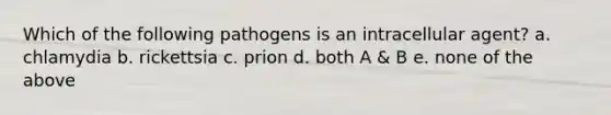 Which of the following pathogens is an intracellular agent? a. chlamydia b. rickettsia c. prion d. both A & B e. none of the above