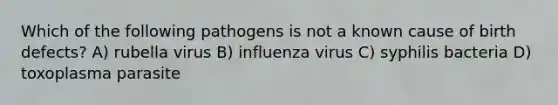 Which of the following pathogens is not a known cause of birth defects? A) rubella virus B) influenza virus C) syphilis bacteria D) toxoplasma parasite