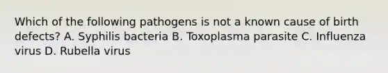 Which of the following pathogens is not a known cause of birth defects? A. Syphilis bacteria B. Toxoplasma parasite C. Influenza virus D. Rubella virus