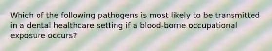 Which of the following pathogens is most likely to be transmitted in a dental healthcare setting if a blood-borne occupational exposure occurs?