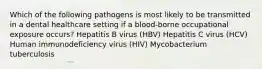 Which of the following pathogens is most likely to be transmitted in a dental healthcare setting if a blood-borne occupational exposure occurs? Hepatitis B virus (HBV) Hepatitis C virus (HCV) Human immunodeficiency virus (HIV) Mycobacterium tuberculosis