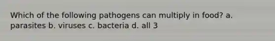 Which of the following pathogens can multiply in food? a. parasites b. viruses c. bacteria d. all 3