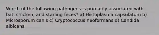 Which of the following pathogens is primarily associated with bat, chicken, and starling feces? a) Histoplasma capsulatum b) Microsporum canis c) Cryptococcus neoformans d) Candida albicans