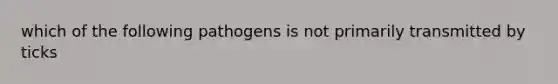 which of the following pathogens is not primarily transmitted by ticks