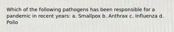 Which of the following pathogens has been responsible for a pandemic in recent years: a. Smallpox b. Anthrax c. Influenza d. Polio