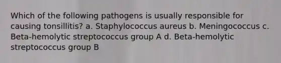 Which of the following pathogens is usually responsible for causing tonsillitis? a. Staphylococcus aureus b. Meningococcus c. Beta-hemolytic streptococcus group A d. Beta-hemolytic streptococcus group B