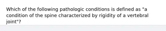 Which of the following pathologic conditions is defined as "a condition of the spine characterized by rigidity of a vertebral joint"?