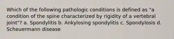 Which of the following pathologic conditions is defined as "a condition of the spine characterized by rigidity of a vertebral joint"? a. Spondylitis b. Ankylosing spondylitis c. Spondylosis d. Scheuermann disease