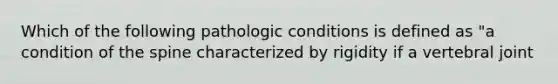 Which of the following pathologic conditions is defined as "a condition of the spine characterized by rigidity if a vertebral joint