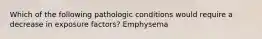 Which of the following pathologic conditions would require a decrease in exposure factors? Emphysema