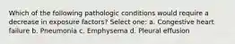 Which of the following pathologic conditions would require a decrease in exposure factors? Select one: a. Congestive heart failure b. Pneumonia c. Emphysema d. Pleural effusion