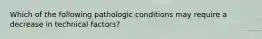 Which of the following pathologic conditions may require a decrease in technical factors?