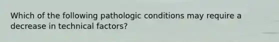 Which of the following pathologic conditions may require a decrease in technical factors?