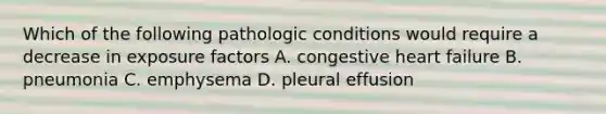 Which of the following pathologic conditions would require a decrease in exposure factors A. congestive heart failure B. pneumonia C. emphysema D. pleural effusion