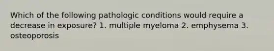 Which of the following pathologic conditions would require a decrease in exposure? 1. multiple myeloma 2. emphysema 3. osteoporosis