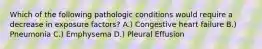 Which of the following pathologic conditions would require a decrease in exposure factors? A.) Congestive heart failure B.) Pneumonia C.) Emphysema D.) Pleural Effusion