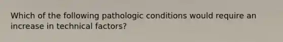 Which of the following pathologic conditions would require an increase in technical factors?