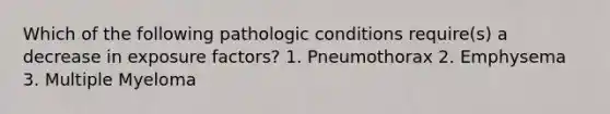 Which of the following pathologic conditions require(s) a decrease in exposure factors? 1. Pneumothorax 2. Emphysema 3. Multiple Myeloma