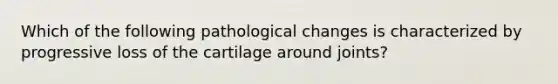 Which of the following pathological changes is characterized by progressive loss of the cartilage around joints?