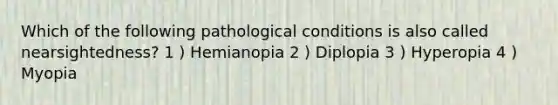 Which of the following pathological conditions is also called nearsightedness? 1 ) Hemianopia 2 ) Diplopia 3 ) Hyperopia 4 ) Myopia