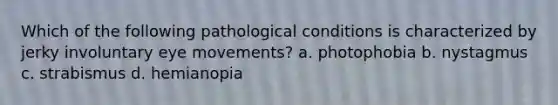 Which of the following pathological conditions is characterized by jerky involuntary eye movements? a. photophobia b. nystagmus c. strabismus d. hemianopia