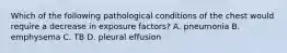 Which of the following pathological conditions of the chest would require a decrease in exposure factors? A. pneumonia B. emphysema C. TB D. pleural effusion