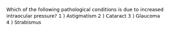 Which of the following pathological conditions is due to increased intraocular pressure? 1 ) Astigmatism 2 ) Cataract 3 ) Glaucoma 4 ) Strabismus