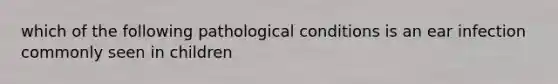 which of the following pathological conditions is an ear infection commonly seen in children