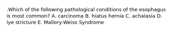 .Which of the following pathological conditions of the esophagus is most common? A. carcinoma B. hiatus hernia C. achalasia D. lye stricture E. Mallory-Weiss Syndrome