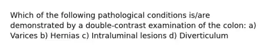 Which of the following pathological conditions is/are demonstrated by a double-contrast examination of the colon: a) Varices b) Hernias c) Intraluminal lesions d) Diverticulum