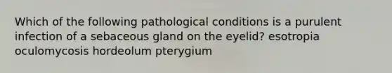 Which of the following pathological conditions is a purulent infection of a sebaceous gland on the eyelid? esotropia oculomycosis hordeolum pterygium