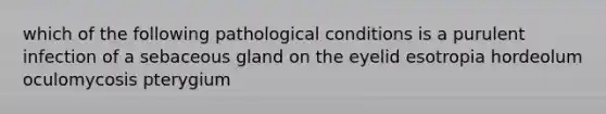 which of the following pathological conditions is a purulent infection of a sebaceous gland on the eyelid esotropia hordeolum oculomycosis pterygium